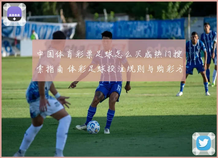 中国体育彩票足球怎么买成热门搜索指南 体彩足球投注规则与购彩方式解析
