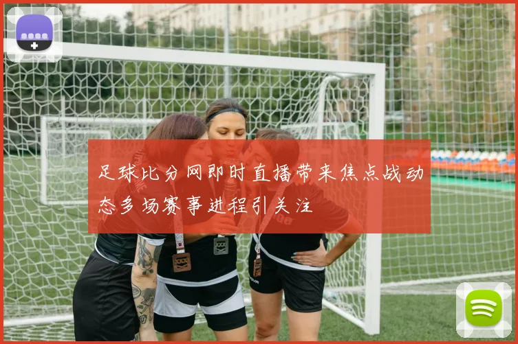 足球比分网即时直播带来焦点战动态多场赛事进程引关注