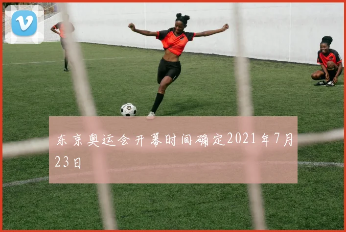 东京奥运会开幕时间确定2021年7月23日