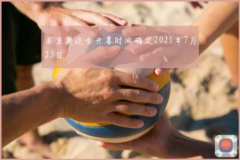 东京奥运会开幕时间确定2021年7月23日