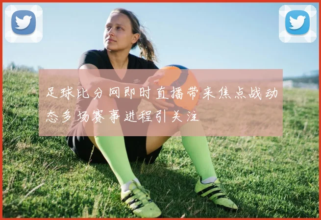足球比分网即时直播带来焦点战动态多场赛事进程引关注